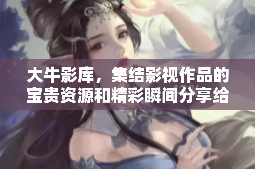 大牛影库，集结影视作品的宝贵资源和精彩瞬间分享给大家