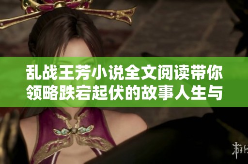 乱战王芳小说全文阅读带你领略跌宕起伏的故事人生与情感纷争