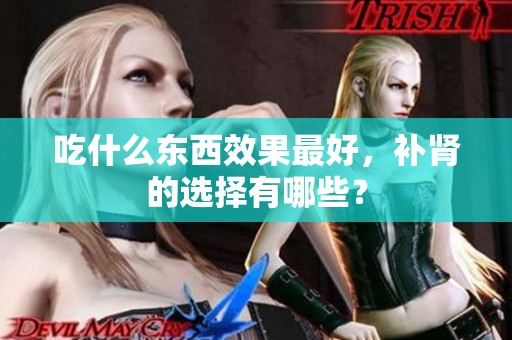 吃什么东西效果最好，补肾的选择有哪些？