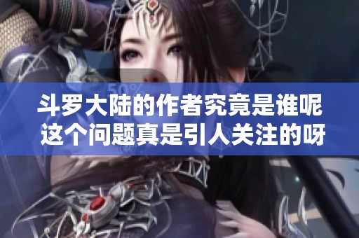 斗罗大陆的作者究竟是谁呢 这个问题真是引人关注的呀