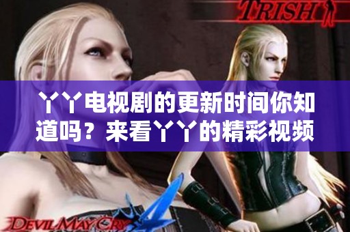丫丫电视剧的更新时间你知道吗？来看丫丫的精彩视频在线观看吧