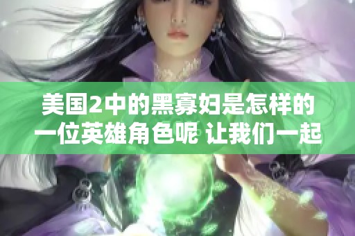 美国2中的黑寡妇是怎样的一位英雄角色呢 让我们一起探讨她的故事与成长历程