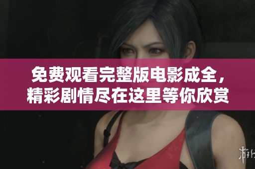 免费观看完整版电影成全，精彩剧情尽在这里等你欣赏！
