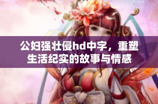 公妇强壮侵hd中字，重塑生活纪实的故事与情感
