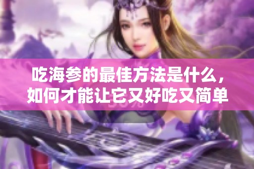 吃海参的最佳方法是什么，如何才能让它又好吃又简单呢