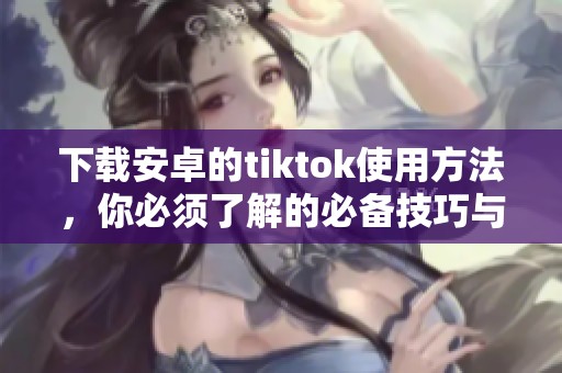 下载安卓的tiktok使用方法，你必须了解的必备技巧与步骤！