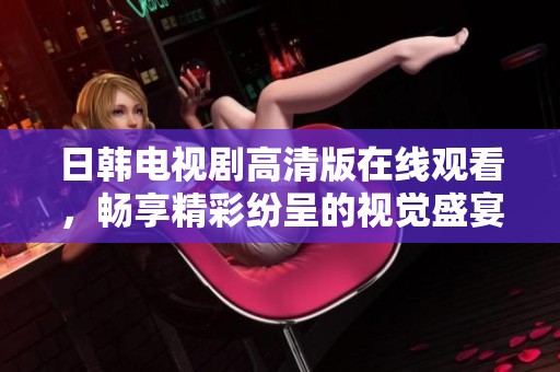 日韩电视剧高清版在线观看，畅享精彩纷呈的视觉盛宴