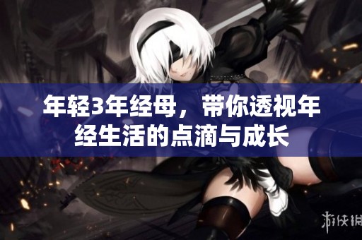 年轻3年经母，带你透视年经生活的点滴与成长