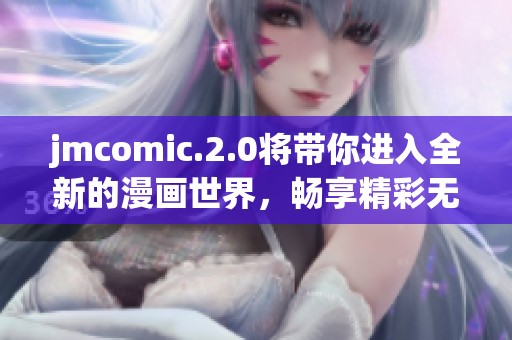 jmcomic.2.0将带你进入全新的漫画世界，畅享精彩无尽的二次元体验