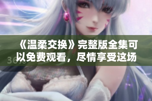 《温柔交换》完整版全集可以免费观看，尽情享受这场温暖的爱情故事