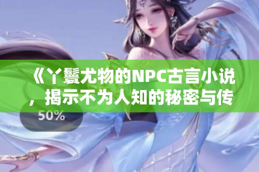《丫鬟尤物的NPC古言小说，揭示不为人知的秘密与传奇》