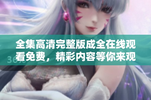 全集高清完整版成全在线观看免费，精彩内容等你来观看和体验。