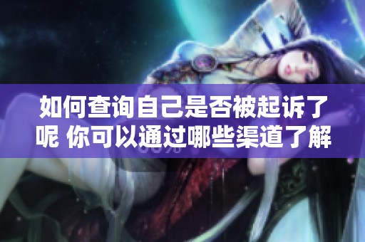 如何查询自己是否被起诉了呢 你可以通过哪些渠道了解情况