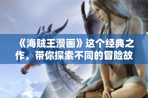 《海贼王漫画》这个经典之作，带你探索不同的冒险故事与角色魅力。