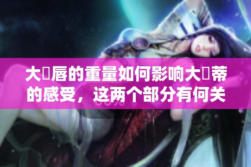 大陰唇的重量如何影响大陰蒂的感受，这两个部分有何关系呢