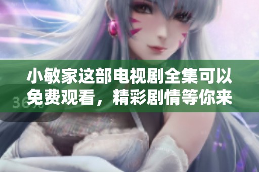 小敏家这部电视剧全集可以免费观看，精彩剧情等你来体验！