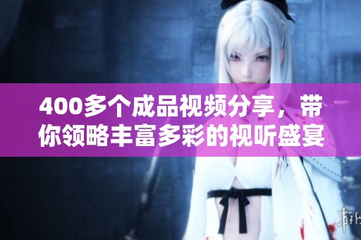 400多个成品视频分享，带你领略丰富多彩的视听盛宴