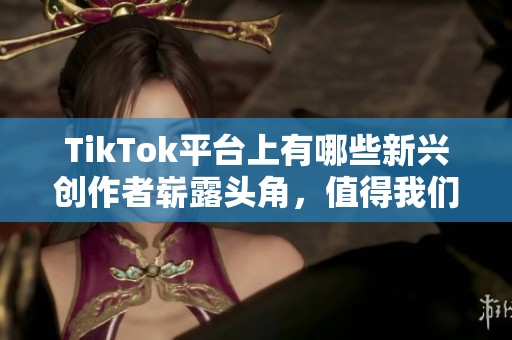 TikTok平台上有哪些新兴创作者崭露头角，值得我们关注呢