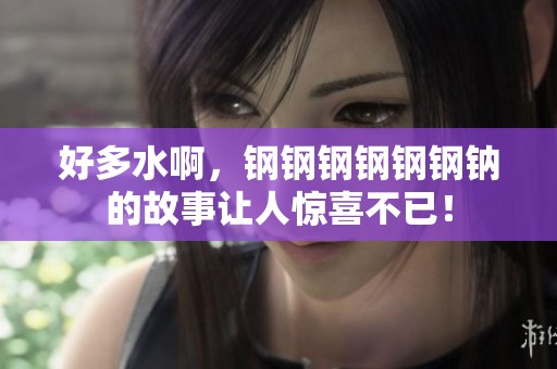 好多水啊，钢钢钢钢钢钢钠的故事让人惊喜不已！