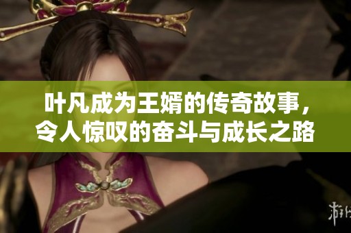 叶凡成为王婿的传奇故事，令人惊叹的奋斗与成长之路