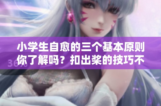 小学生自愈的三个基本原则你了解吗？扣出桨的技巧不容错过！