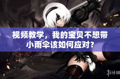 视频教学，我的宝贝不想带小雨伞该如何应对？
