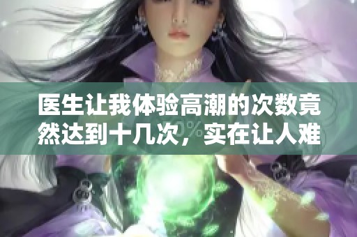 医生让我体验高潮的次数竟然达到十几次，实在让人难以置信！