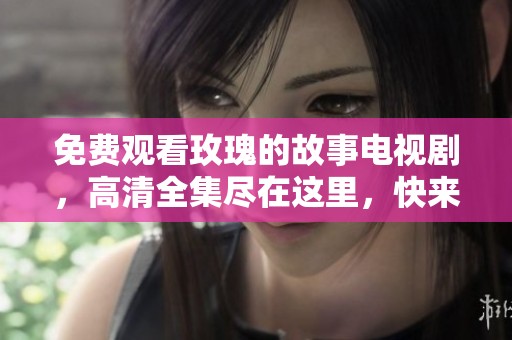 免费观看玫瑰的故事电视剧，高清全集尽在这里，快来观看吧