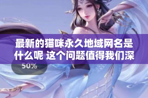最新的猫咪永久地域网名是什么呢 这个问题值得我们深入探讨一下