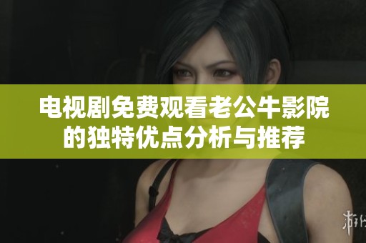 电视剧免费观看老公牛影院的独特优点分析与推荐