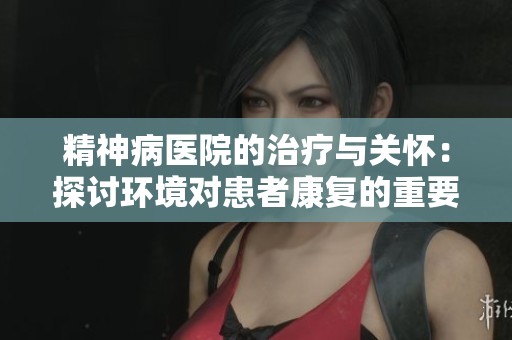 精神病医院的治疗与关怀：探讨环境对患者康复的重要影响