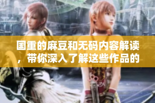 国重的麻豆和**内容解读，带你深入了解这些作品的魅力所在
