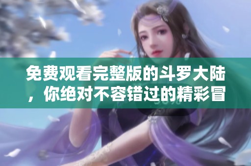 免费观看完整版的斗罗大陆，你绝对不容错过的精彩冒险之旅！
