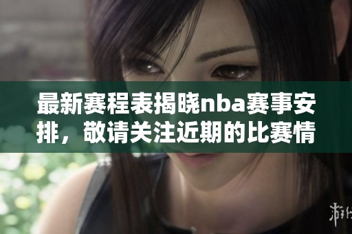 最新赛程表揭晓nba赛事安排，敬请关注近期的比赛情况