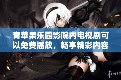 青苹果乐园影院内电视剧可以免费播放，畅享精彩内容，尽情观影体验