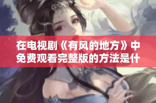 在电视剧《有风的地方》中免费观看完整版的方法是什么呢