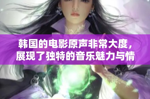 韩国的电影原声非常大度，展现了独特的音乐魅力与情感。