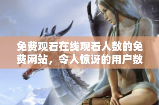 免费观看在线观看人数的免费网站，令人惊讶的用户数量显示出来了