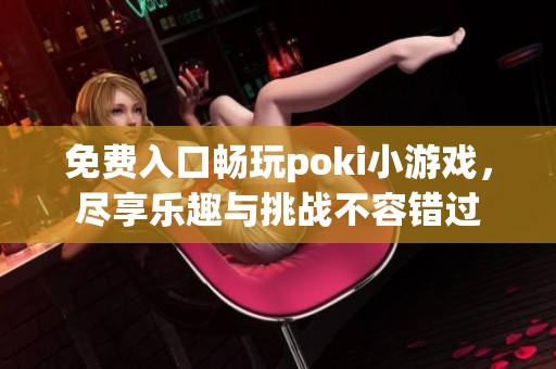免费入口畅玩poki小游戏，尽享乐趣与挑战不容错过