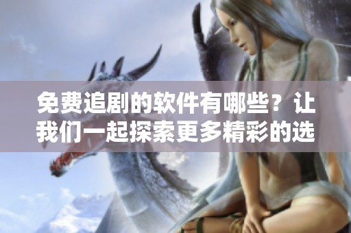 免费追剧的软件有哪些？让我们一起探索更多精彩的选择吧