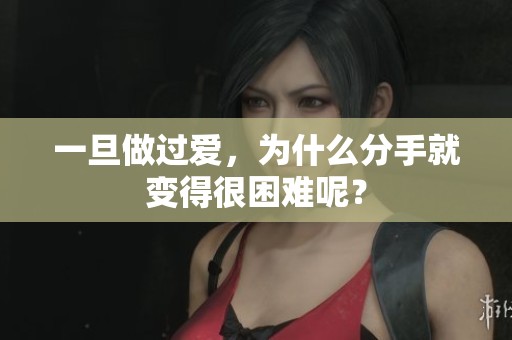 一旦做过爱，为什么分手就变得很困难呢？