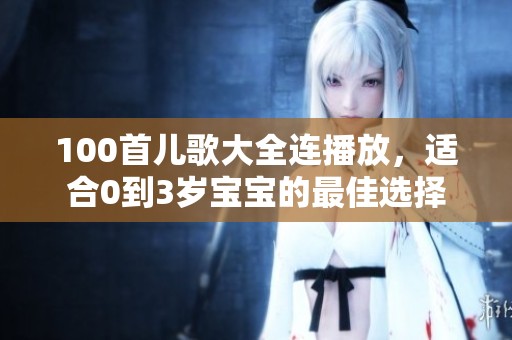 100首儿歌大全连播放，适合0到3岁宝宝的最佳选择