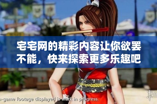 宅宅网的精彩内容让你欲罢不能，快来探索更多乐趣吧！