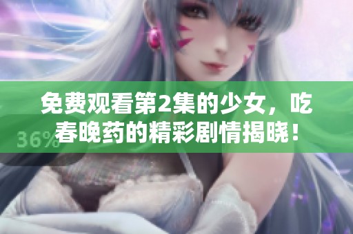 免费观看第2集的少女，吃春晚药的精彩剧情揭晓！