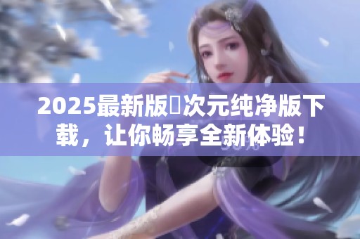 2025最新版囧次元纯净版下载，让你畅享全新体验！