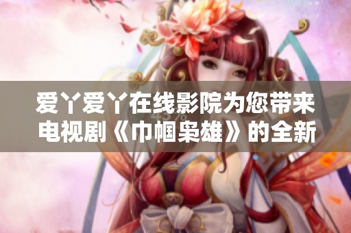 爱丫爱丫在线影院为您带来电视剧《巾帼枭雄》的全新体验