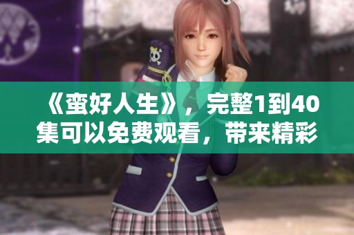 《蛮好人生》，完整1到40集可以免费观看，带来精彩内容的全新体验！