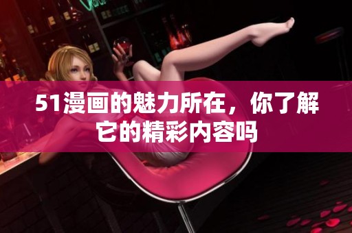 51漫画的魅力所在，你了解它的精彩内容吗