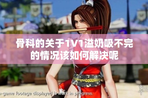 骨科的关于1∨1溢奶吸不完的情况该如何解决呢