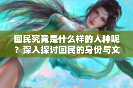 回民究竟是什么样的人种呢？深入探讨回民的身份与文化。